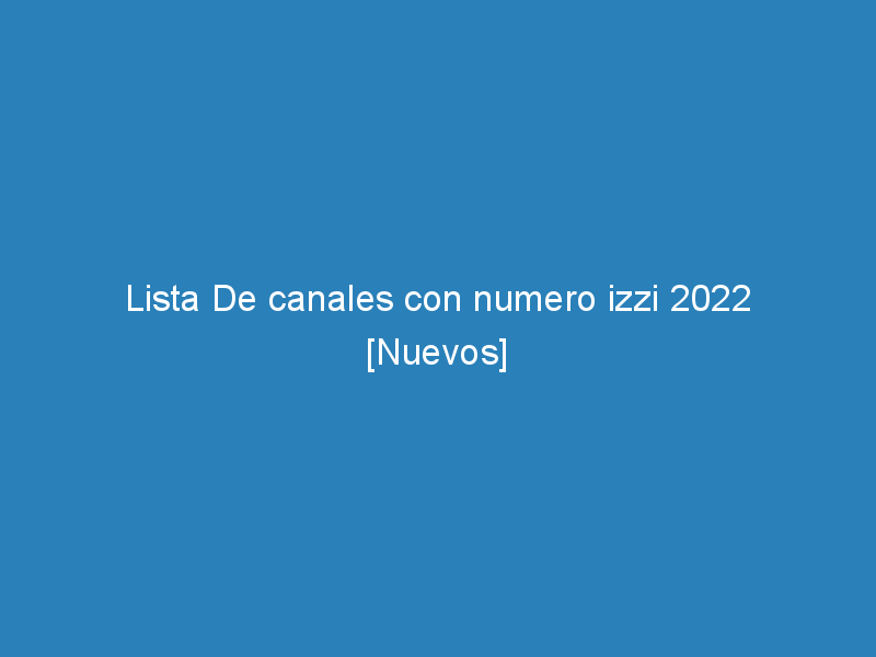 lista de canales con numero izzi 2022 nuevos 335